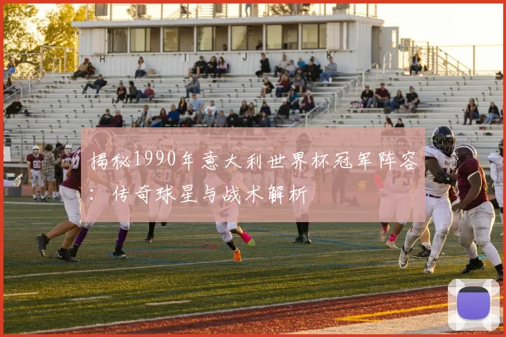 揭秘1990年意大利世界杯冠军阵容：传奇球星与战术解析