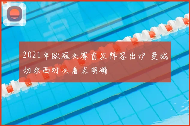 2021年欧冠决赛首发阵容出炉 曼城切尔西对决看点明确