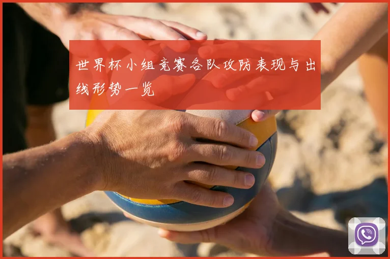 世界杯小组竞赛各队攻防表现与出线形势一览