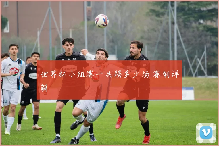 世界杯小组赛一共踢多少场 赛制详解