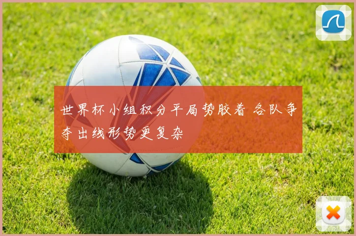 世界杯小组积分平局势胶着 各队争夺出线形势更复杂
