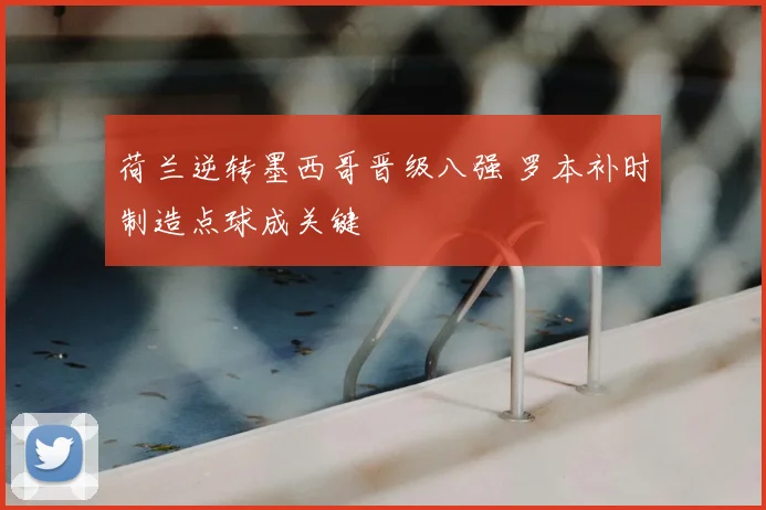 荷兰逆转墨西哥晋级八强 罗本补时制造点球成关键