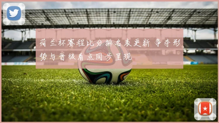 荷兰杯赛程比分排名表更新 争夺形势与晋级看点同步呈现