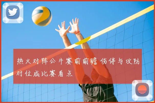 热火对阵公牛赛前前瞻 伤停与攻防对位成比赛看点