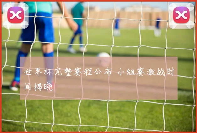 世界杯完整赛程公布 小组赛激战时间揭晓