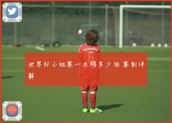 世界杯小组赛一共踢多少场 赛制详解