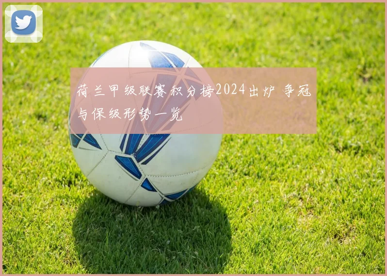 荷兰甲级联赛积分榜2024出炉 争冠与保级形势一览