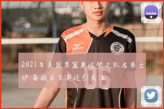 2021年美国男篮奥运梦之队名单出炉 备战东京奥运引关注