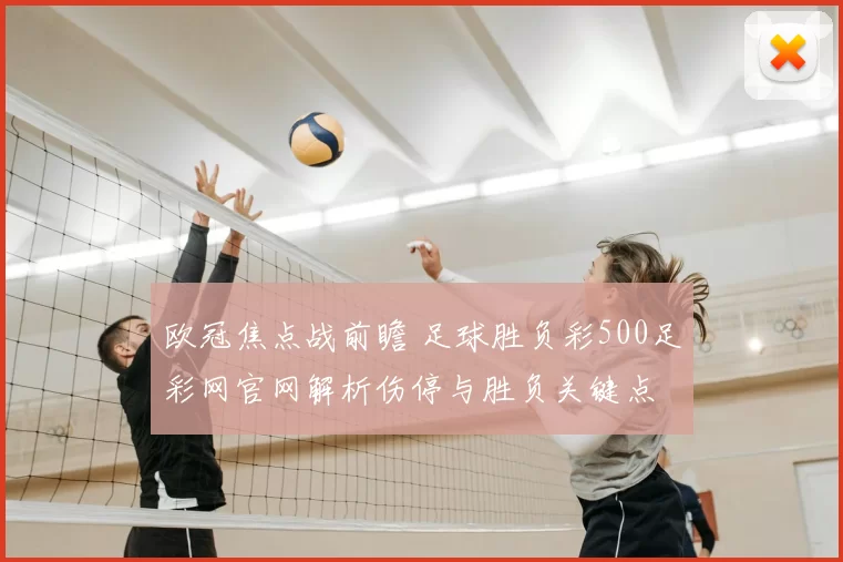 欧冠焦点战前瞻 足球胜负彩500足彩网官网解析伤停与胜负关键点