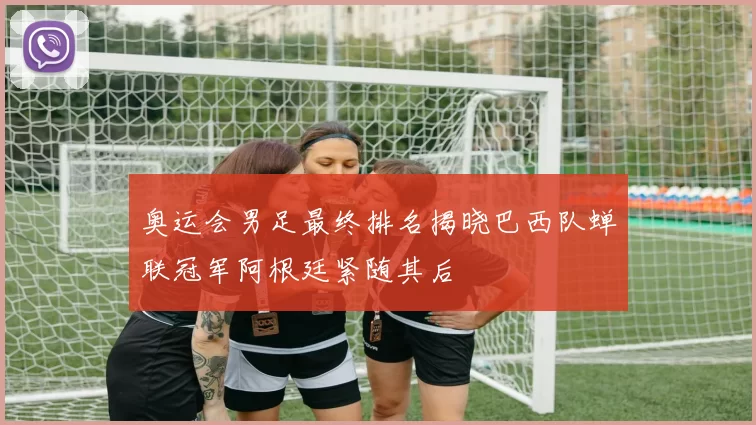 奥运会男足最终排名揭晓巴西队蝉联冠军阿根廷紧随其后