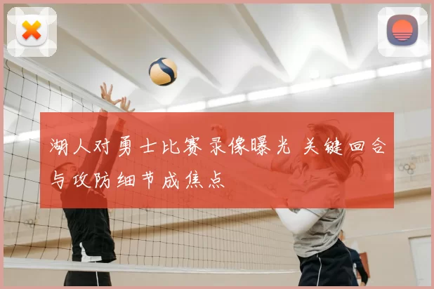 湖人对勇士比赛录像曝光 关键回合与攻防细节成焦点