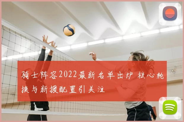 骑士阵容2022最新名单出炉 核心轮换与新援配置引关注