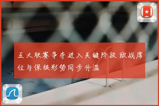 五大联赛争夺进入关键阶段 欧战席位与保级形势同步升温