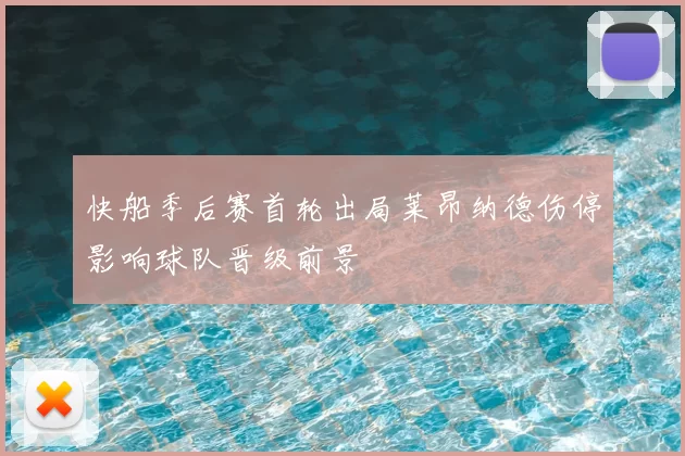 快船季后赛首轮出局莱昂纳德伤停影响球队晋级前景