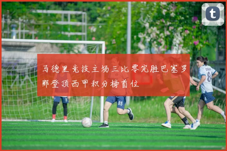 马德里竞技主场三比零完胜巴塞罗那登顶西甲积分榜首位