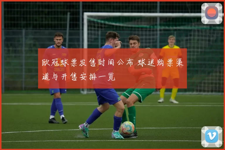 欧冠球票发售时间公布 球迷购票渠道与开售安排一览