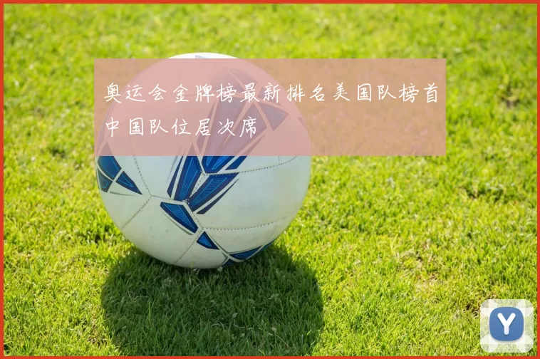 奥运会金牌榜最新排名美国队榜首中国队位居次席