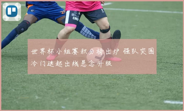 世界杯小组赛积分榜出炉 强队突围冷门迭起出线悬念升级