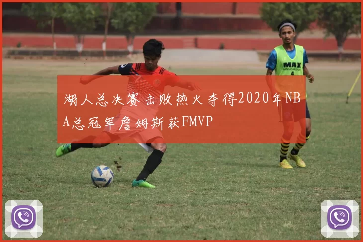 湖人总决赛击败热火夺得2020年NBA总冠军詹姆斯获FMVP