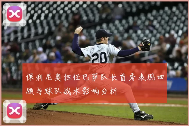 保利尼奥担任巴萨队长首秀表现回顾与球队战术影响分析