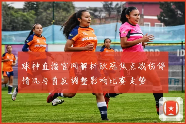 球神直播官网解析欧冠焦点战伤停情况与首发调整影响比赛走势