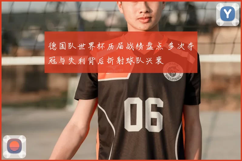 德国队世界杯历届战绩盘点 多次夺冠与失利背后折射球队兴衰