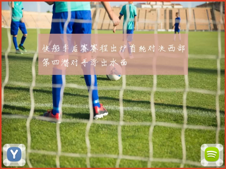 快船季后赛赛程出炉首轮对决西部第四潜对手浮出水面