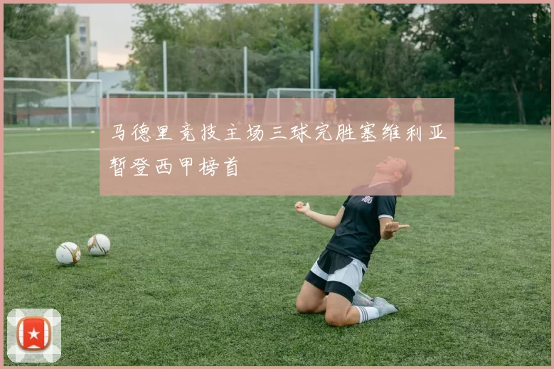 马德里竞技主场三球完胜塞维利亚暂登西甲榜首