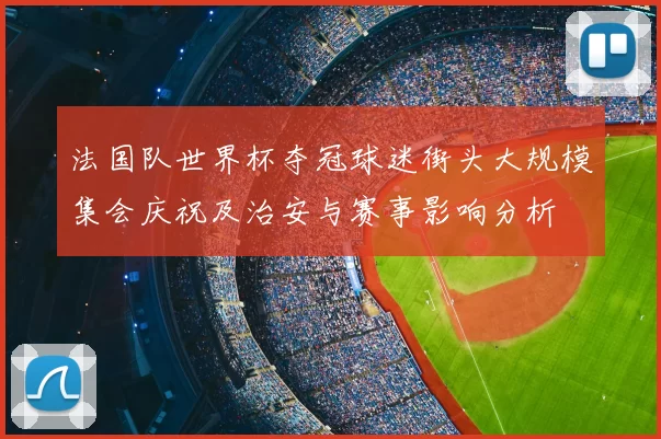 法国队世界杯夺冠球迷街头大规模集会庆祝及治安与赛事影响分析