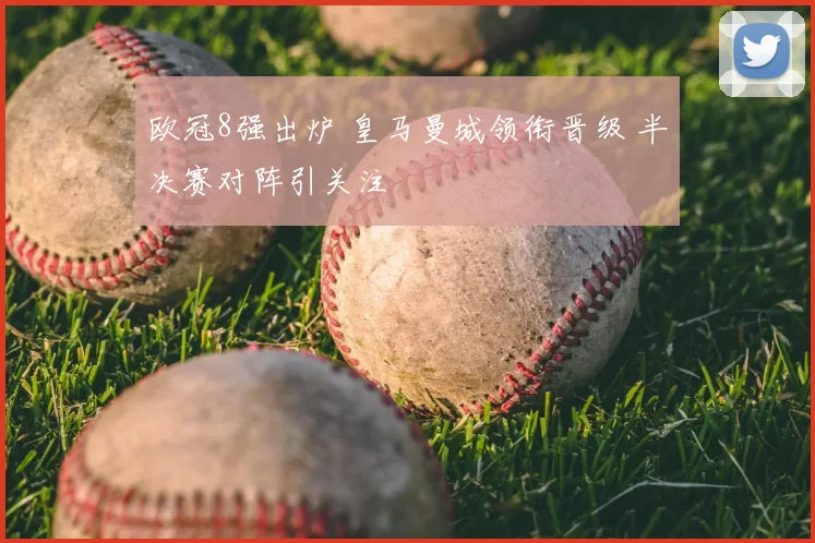 欧冠8强出炉 皇马曼城领衔晋级 半决赛对阵引关注