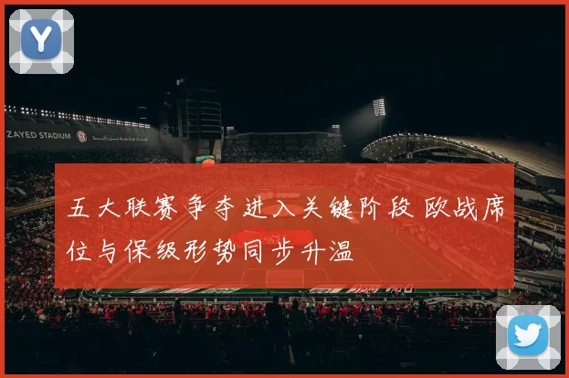 五大联赛争夺进入关键阶段 欧战席位与保级形势同步升温