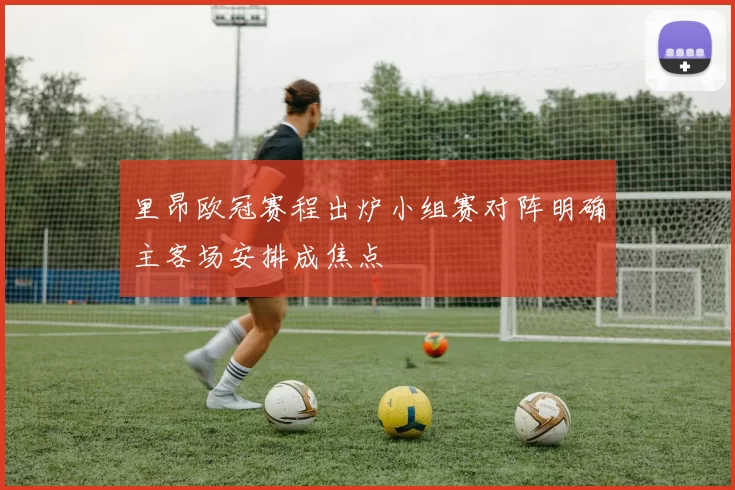 里昂欧冠赛程出炉小组赛对阵明确主客场安排成焦点