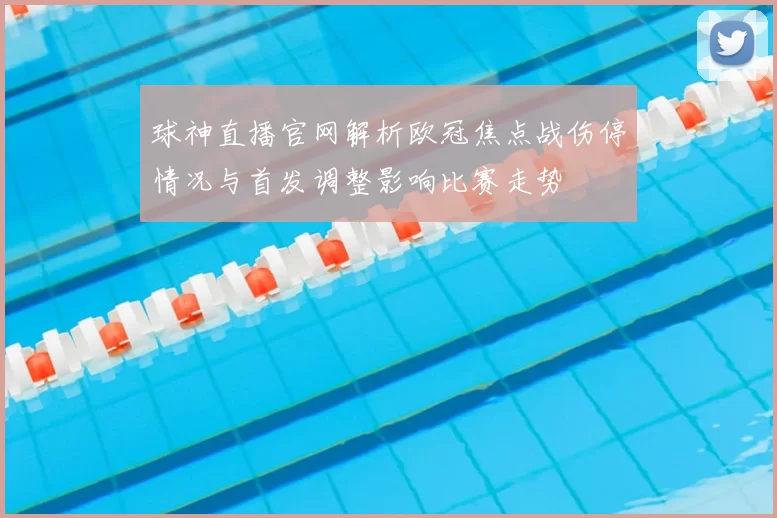 球神直播官网解析欧冠焦点战伤停情况与首发调整影响比赛走势