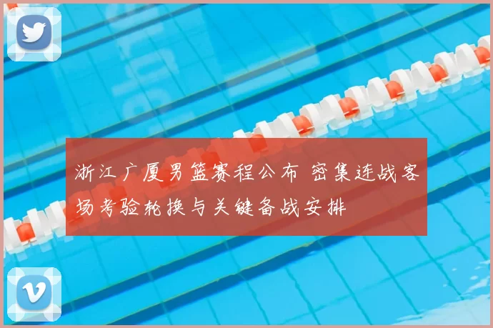 浙江广厦男篮赛程公布 密集连战客场考验轮换与关键备战安排