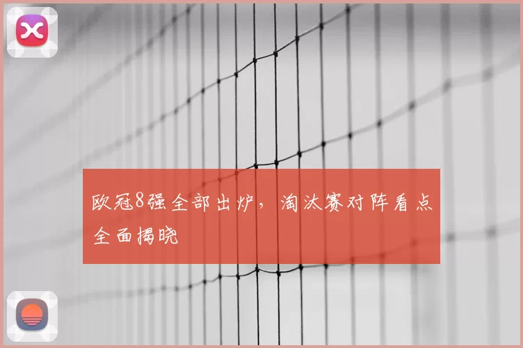 欧冠8强全部出炉，淘汰赛对阵看点全面揭晓
