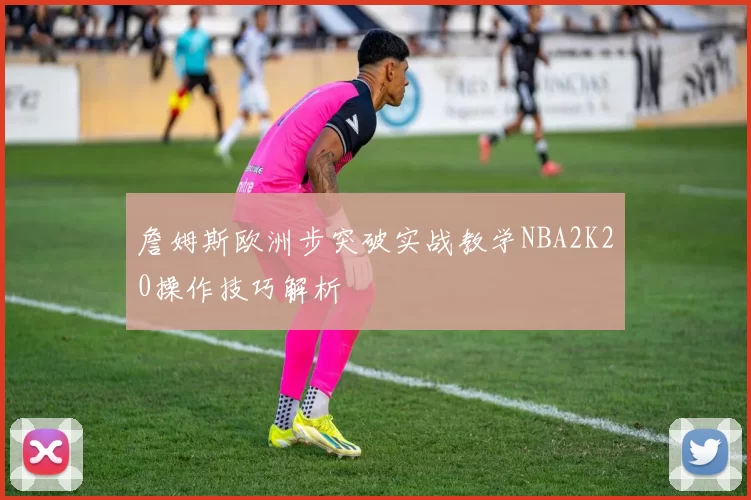 詹姆斯欧洲步突破实战教学NBA2K20操作技巧解析