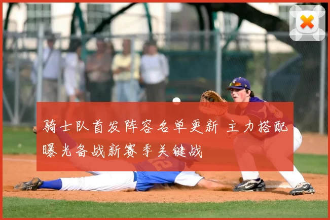 骑士队首发阵容名单更新 主力搭配曝光备战新赛季关键战