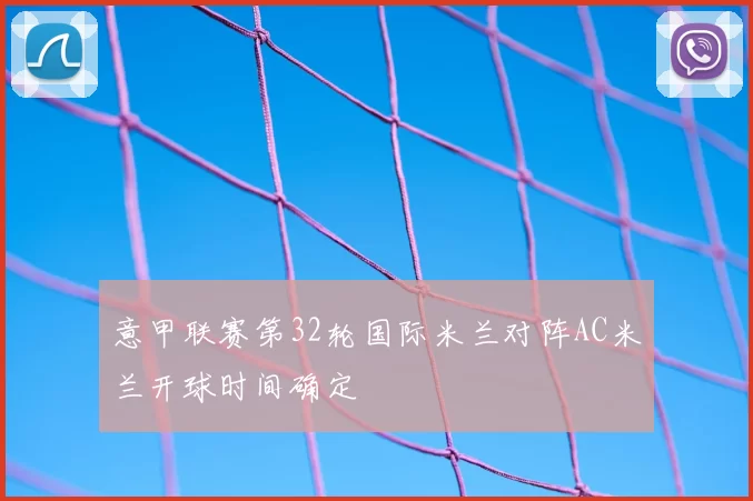 意甲联赛第32轮国际米兰对阵AC米兰开球时间确定