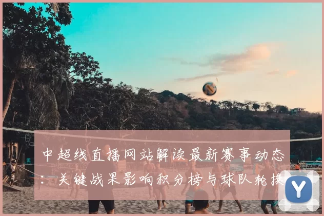 中超线直播网站解读最新赛事动态：关键战果影响积分榜与球队轮换安排