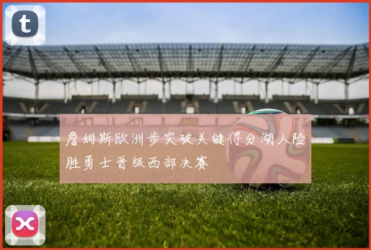 詹姆斯欧洲步突破关键得分湖人险胜勇士晋级西部决赛