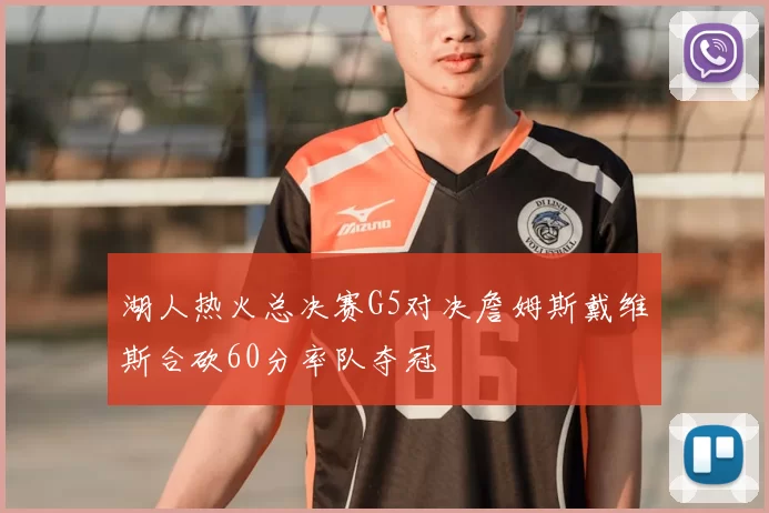 湖人热火总决赛G5对决詹姆斯戴维斯合砍60分率队夺冠