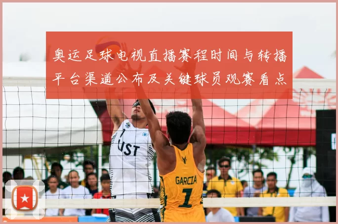 奥运足球电视直播赛程时间与转播平台渠道公布及关键球员观赛看点