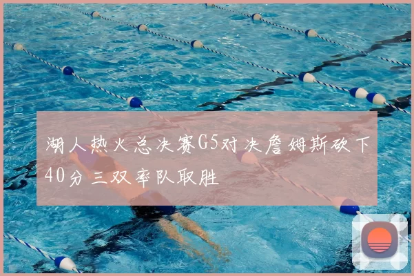 湖人热火总决赛G5对决詹姆斯砍下40分三双率队取胜