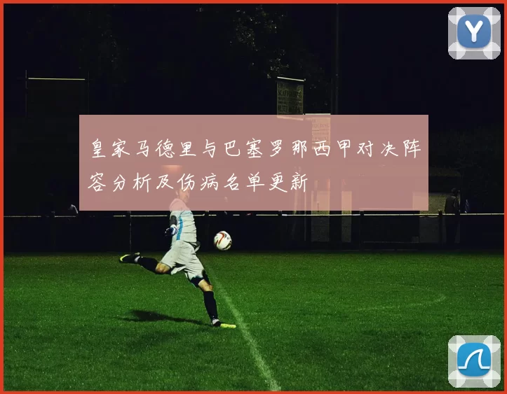 皇家马德里与巴塞罗那西甲对决阵容分析及伤病名单更新