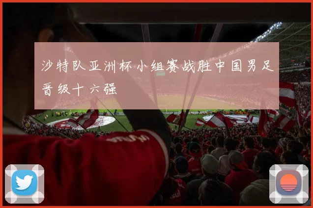 沙特队亚洲杯小组赛战胜中国男足晋级十六强