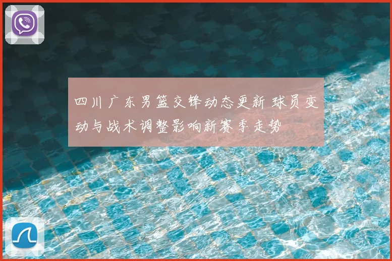 四川广东男篮交锋动态更新 球员变动与战术调整影响新赛季走势