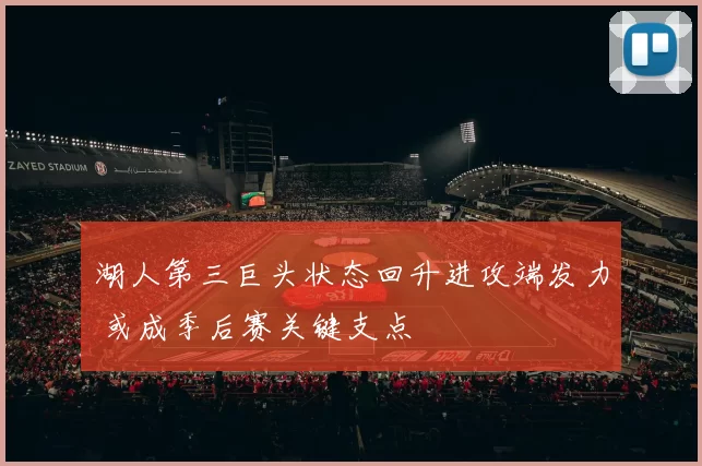 湖人第三巨头状态回升进攻端发力 或成季后赛关键支点