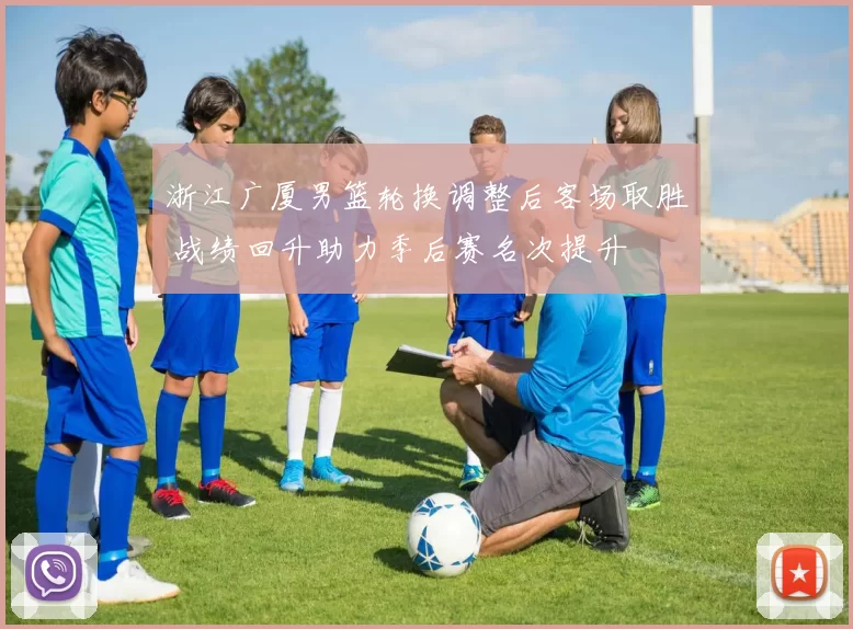 浙江广厦男篮轮换调整后客场取胜 战绩回升助力季后赛名次提升