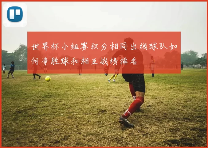 世界杯小组赛积分相同出线球队如何净胜球和相互战绩排名