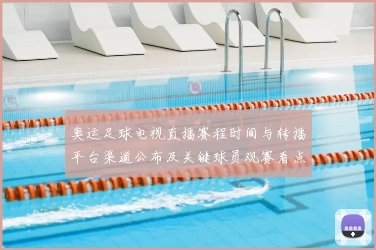 奥运足球电视直播赛程时间与转播平台渠道公布及关键球员观赛看点